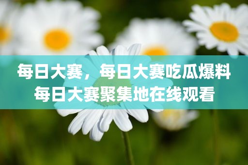 每日大赛，每日大赛吃瓜爆料每日大赛聚集地在线观看