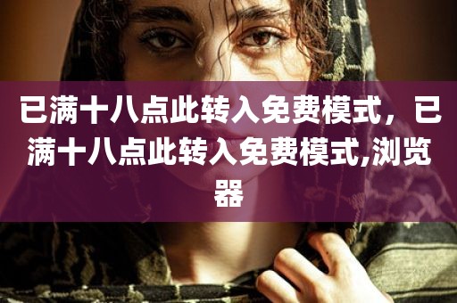 已满十八点此转入免费模式，已满十八点此转入免费模式,浏览器