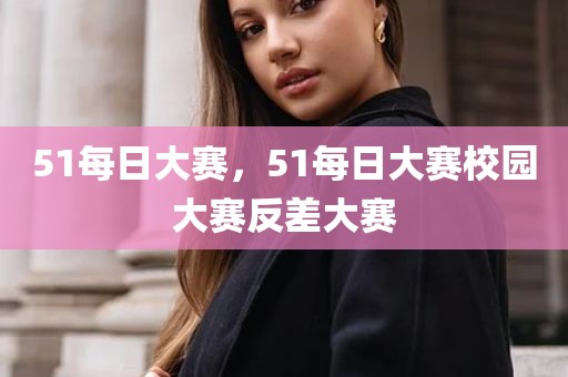51每日大赛，51每日大赛校园大赛反差大赛