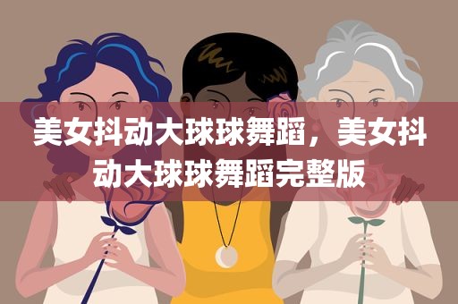 美女抖动大球球舞蹈，美女抖动大球球舞蹈完整版