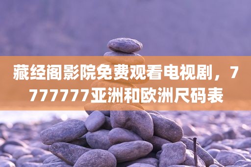 藏经阁影院免费观看电视剧，7777777亚洲和欧洲尺码表
