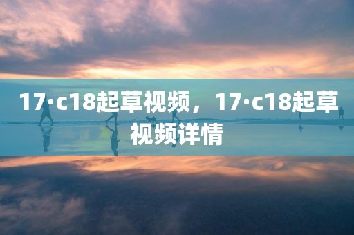 17·c18起草视频，17·c18起草视频详情