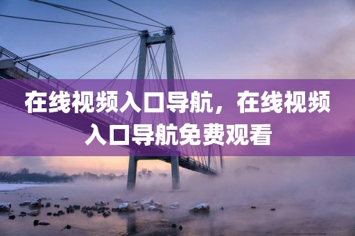 在线视频入口导航，在线视频入口导航免费观看