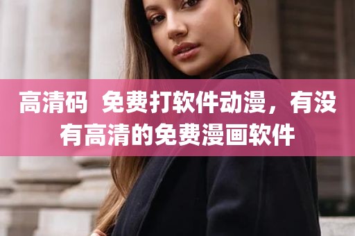 高清码  免费打软件动漫，有没有高清的免费漫画软件