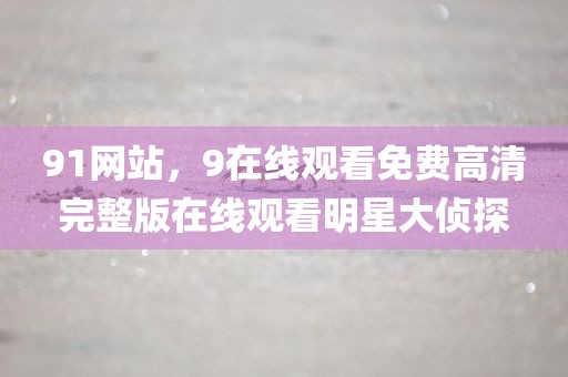 91网站，9在线观看免费高清完整版在线观看明星大侦探