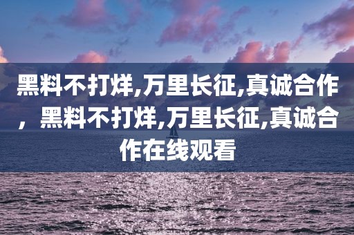黑料不打烊,万里长征,真诚合作，黑料不打烊,万里长征,真诚合作在线观看