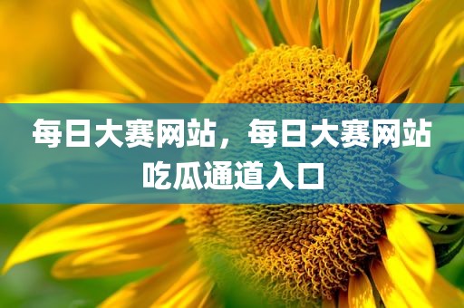 每日大赛网站，每日大赛网站吃瓜通道入口