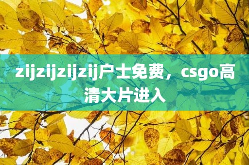 zijzijzijzij户士免费，csgo高清大片进入