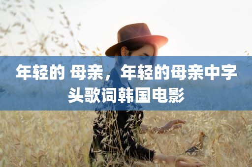年轻的 母亲，年轻的母亲中字头歌词韩国电影
