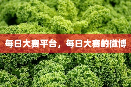 每日大赛平台，每日大赛的微博