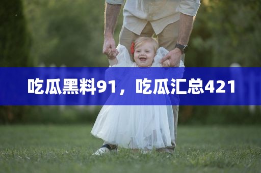 吃瓜黑料91，吃瓜汇总421