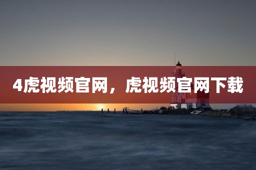 4虎视频官网，虎视频官网下载