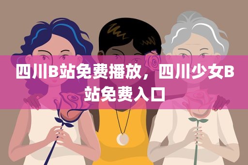 四川B站免费播放，四川少女B站免费入口