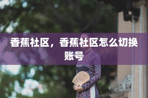 香蕉社区，香蕉社区怎么切换账号