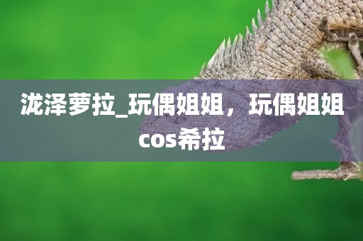 泷泽萝拉_玩偶姐姐，玩偶姐姐cos希拉