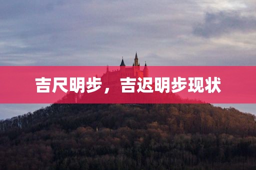 吉尺明步，吉迟明步现状