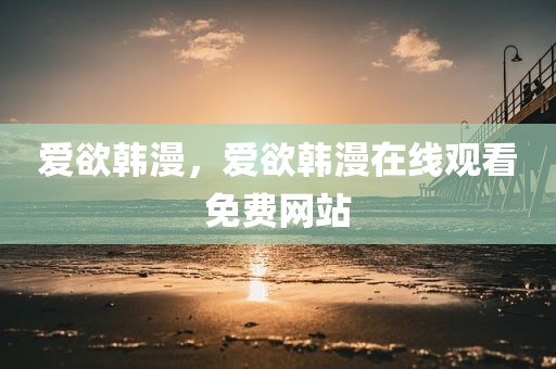 爱欲韩漫，爱欲韩漫在线观看免费网站