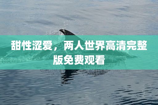 甜性涩爱，两人世界高清完整版免费观看