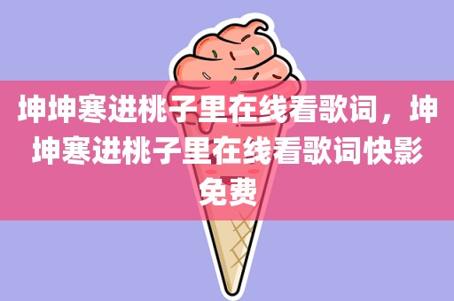 坤坤寒进桃子里在线看歌词，坤坤寒进桃子里在线看歌词快影免费
