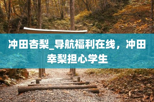 冲田杏梨_导航福利在线，冲田幸梨担心学生