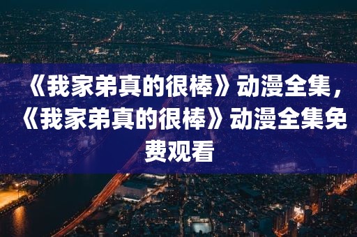《我家弟真的很棒》动漫全集，《我家弟真的很棒》动漫全集免费观看