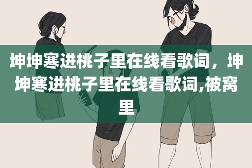坤坤寒进桃子里在线看歌词，坤坤寒进桃子里在线看歌词,被窝里