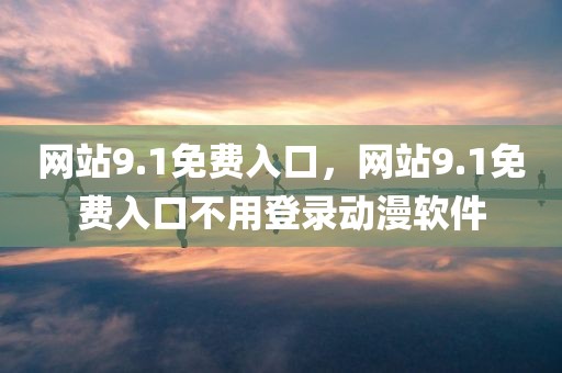 网站9.1免费入口，网站9.1免费入口不用登录动漫软件