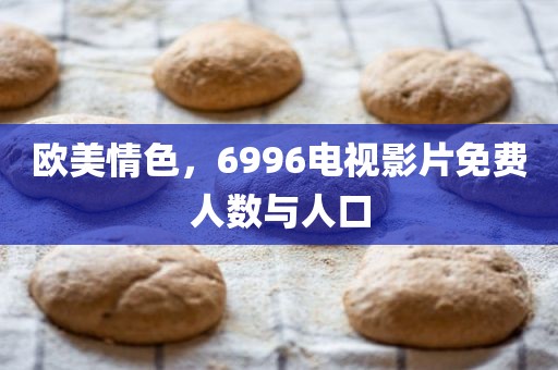 欧美情色，6996电视影片免费人数与人口