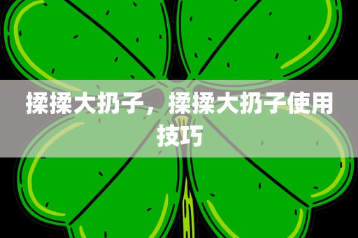 揉揉大扔子，揉揉大扔子使用技巧
