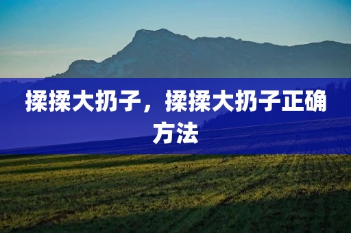 揉揉大扔子，揉揉大扔子正确方法