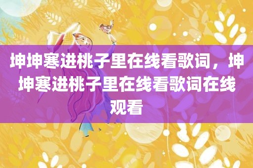 坤坤寒进桃子里在线看歌词，坤坤寒进桃子里在线看歌词在线观看