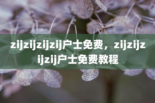 zijzijzijzij户士免费，zijzijzijzij户士免费教程