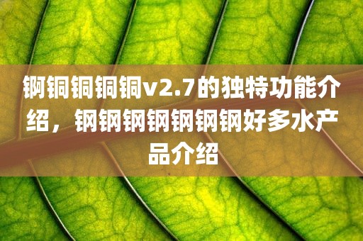 锕铜铜铜铜v2.7的独特功能介绍，钢钢钢钢钢钢钢好多水产品介绍