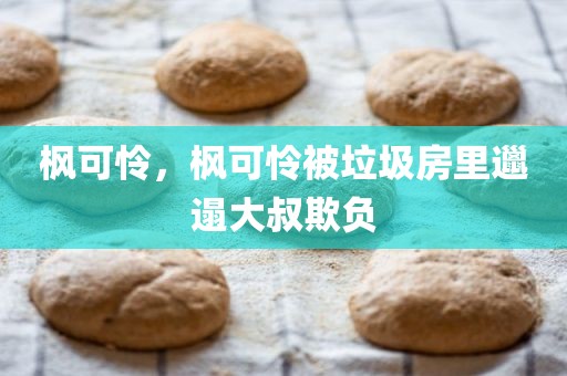 枫可怜，枫可怜被垃圾房里邋遢大叔欺负