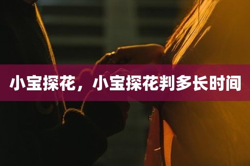 小宝探花，小宝探花判多长时间