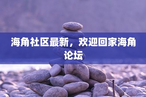 海角社区最新，欢迎回家海角论坛