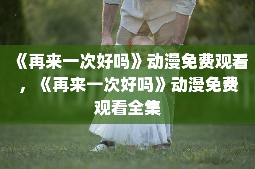 《再来一次好吗》动漫免费观看，《再来一次好吗》动漫免费观看全集