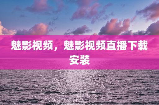 魅影视频，魅影视频直播下载安装