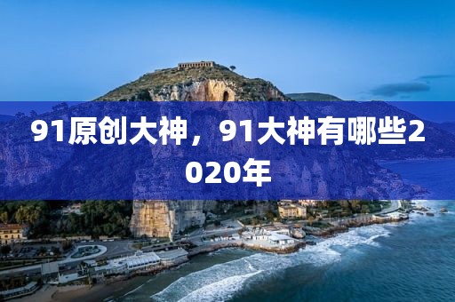 91原创大神，91大神有哪些2020年