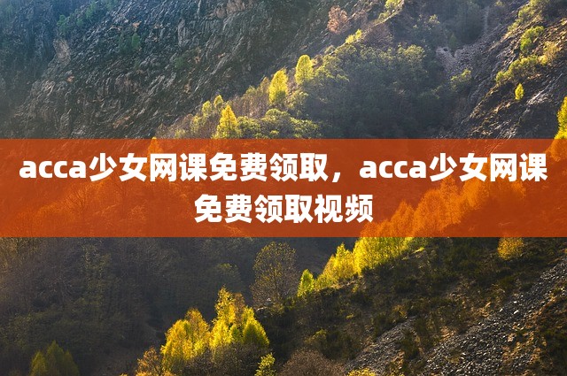 acca少女网课免费领取，acca少女网课免费领取视频