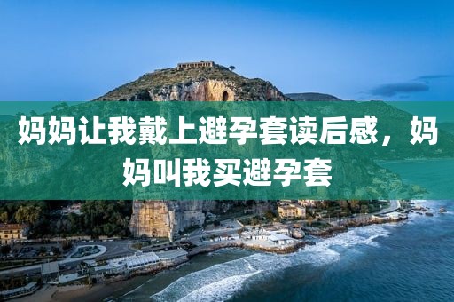 妈妈让我戴上避孕套读后感，妈妈叫我买避孕套