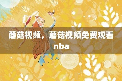 蘑菇视频，蘑菇视频免费观看nba
