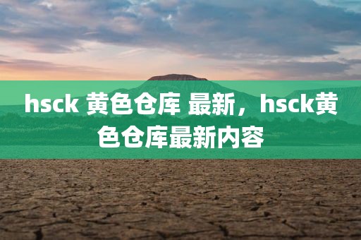 hsck 黄色仓库 最新，hsck黄色仓库最新内容