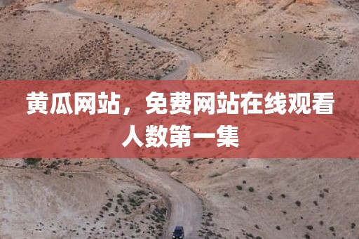 黄瓜网站，免费网站在线观看人数第一集