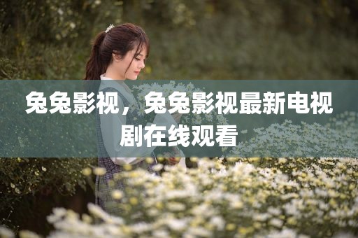 兔兔影视，兔兔影视最新电视剧在线观看