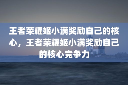 王者荣耀姬小满奖励自己的核心，王者荣耀姬小满奖励自己的核心竞争力