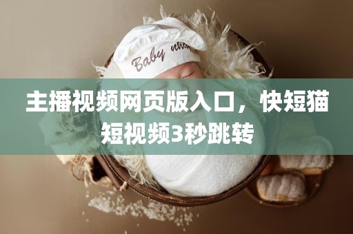 主播视频网页版入口，快短猫短视频3秒跳转