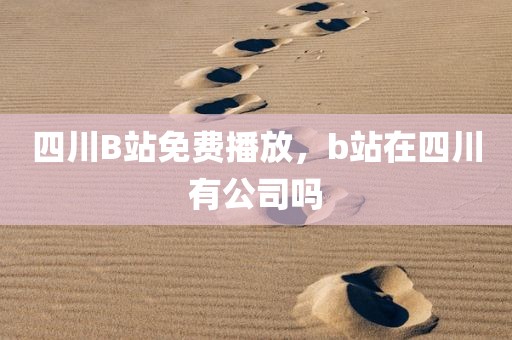 四川B站免费播放，b站在四川有公司吗