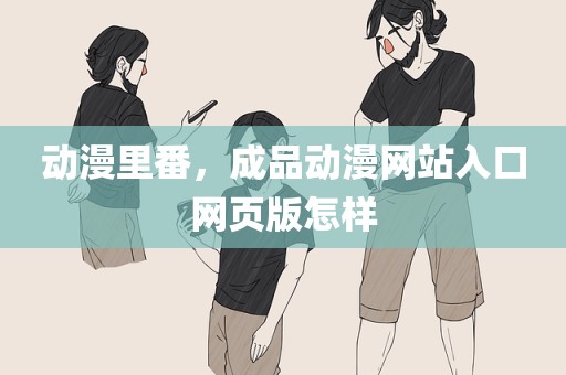 动漫里番，成品动漫网站入口网页版怎样