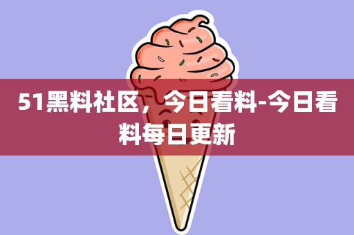 51黑料社区，今日看料-今日看料每日更新